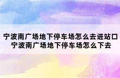 宁波南广场地下停车场怎么去进站口 宁波南广场地下停车场怎么下去